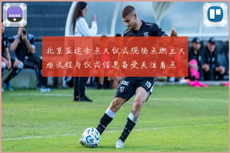 北京亚运会点火仪式现场点燃主火炬流程与仪式信息备受关注看点