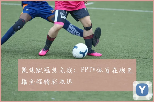 聚焦欧冠焦点战：PPTV体育在线直播全程精彩放送