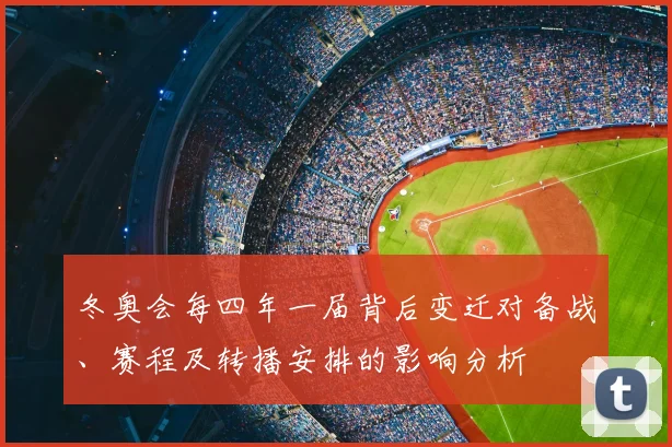 冬奥会每四年一届背后变迁对备战、赛程及转播安排的影响分析
