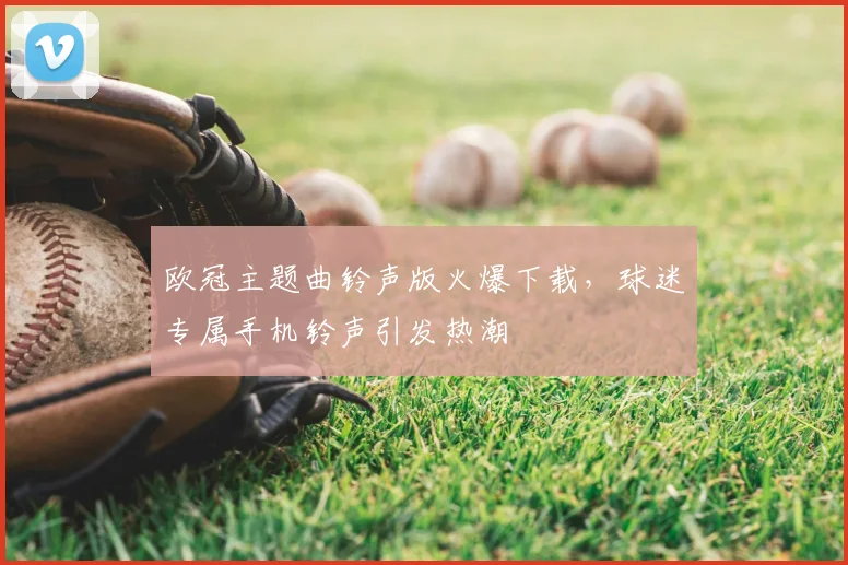 欧冠主题曲铃声版火爆下载，球迷专属手机铃声引发热潮