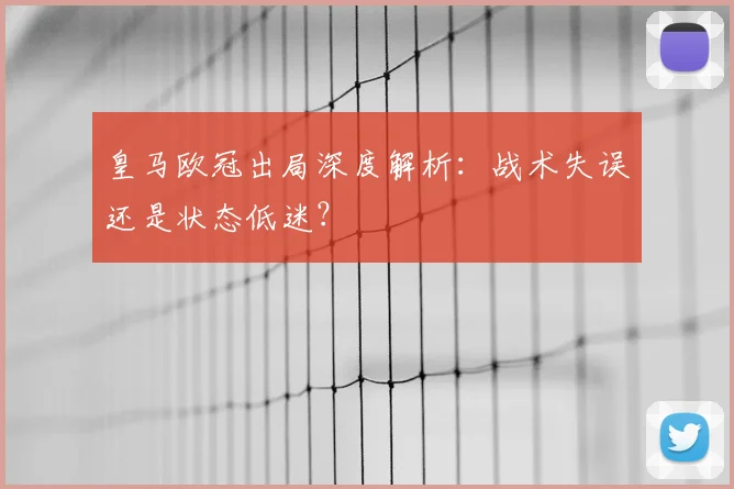 皇马欧冠出局深度解析：战术失误还是状态低迷？