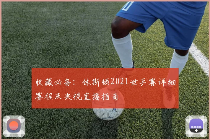 收藏必备：休斯顿2021世乒赛详细赛程及央视直播指南