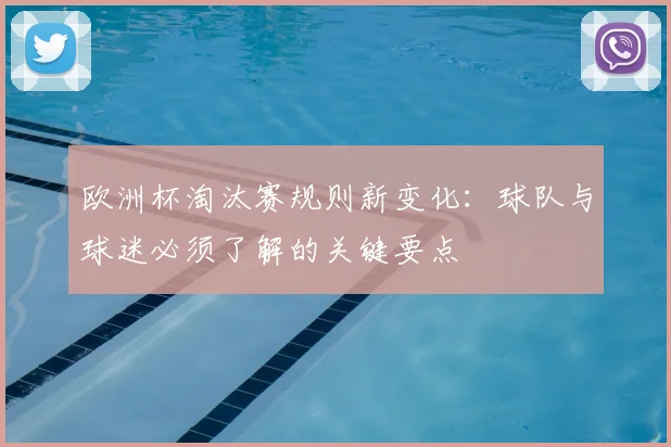 欧洲杯淘汰赛规则新变化：球队与球迷必须了解的关键要点