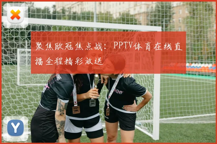 聚焦欧冠焦点战：PPTV体育在线直播全程精彩放送