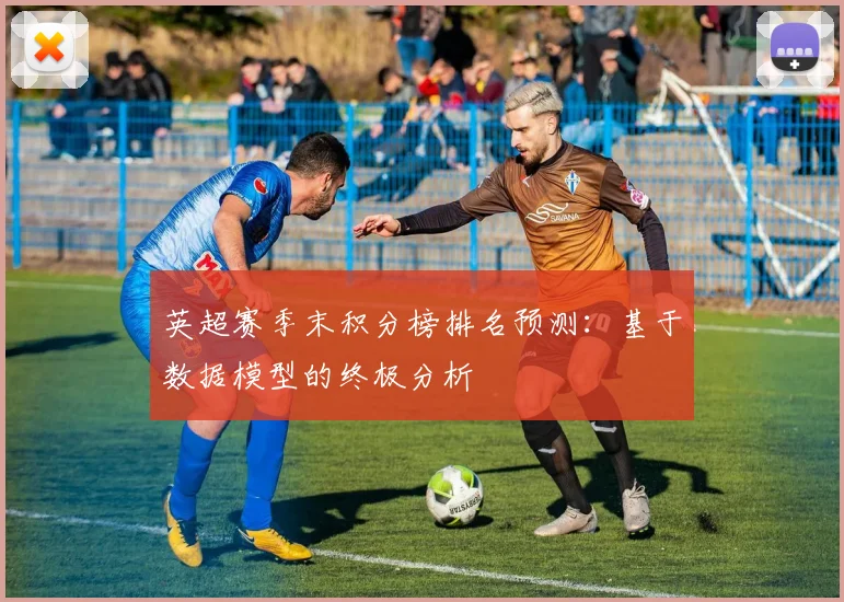 英超赛季末积分榜排名预测：基于数据模型的终极分析