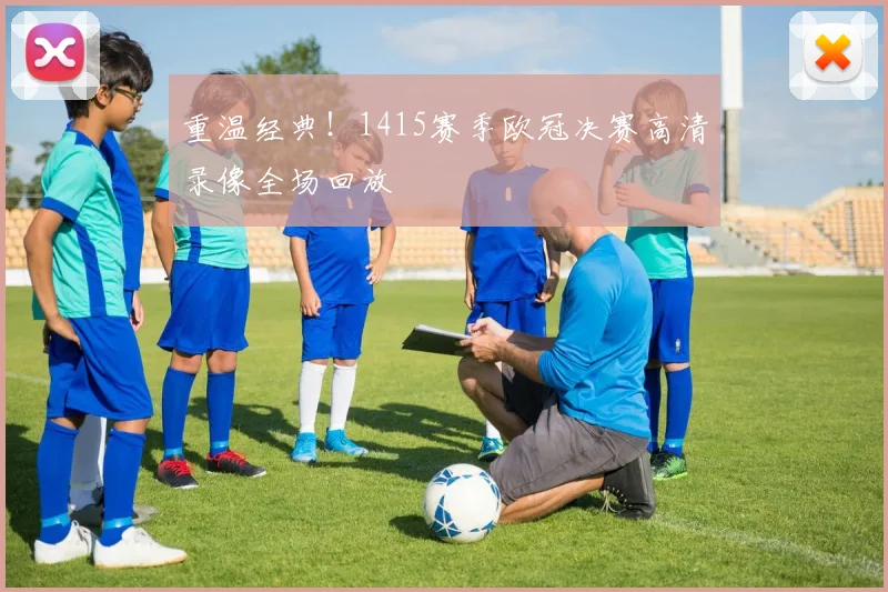 重温经典！1415赛季欧冠决赛高清录像全场回放