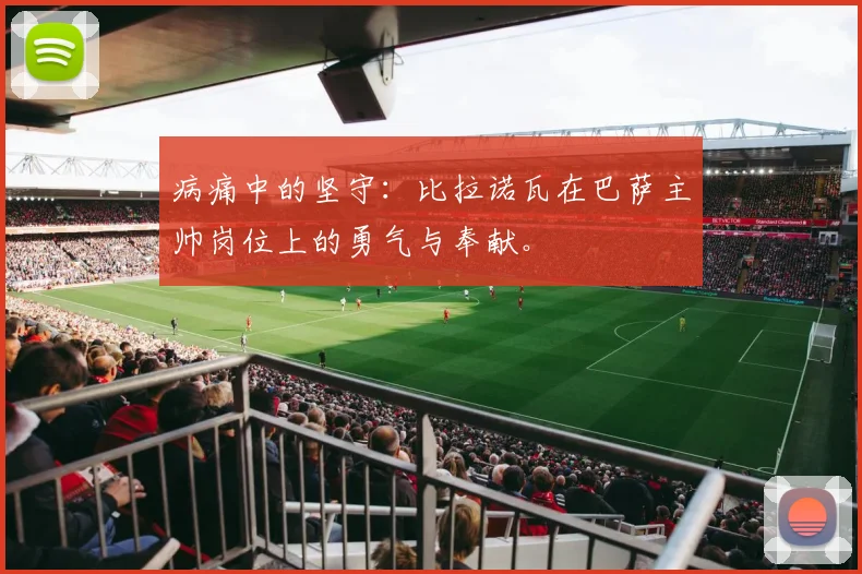 病痛中的坚守：比拉诺瓦在巴萨主帅岗位上的勇气与奉献。