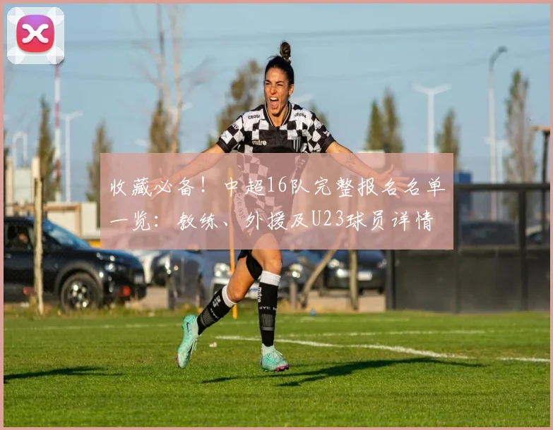 收藏必备！中超16队完整报名名单一览：教练、外援及U23球员详情