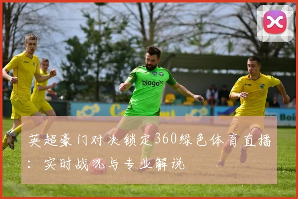 英超豪门对决锁定360绿色体育直播：实时战况与专业解说