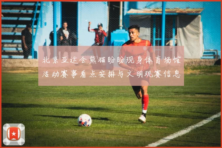 北京亚运会熊猫盼盼现身体育场馆活动赛事看点安排与文明观赛信息解读