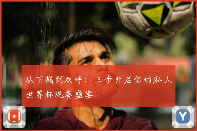 从下载到欢呼：三步开启你的私人世界杯观赛盛宴