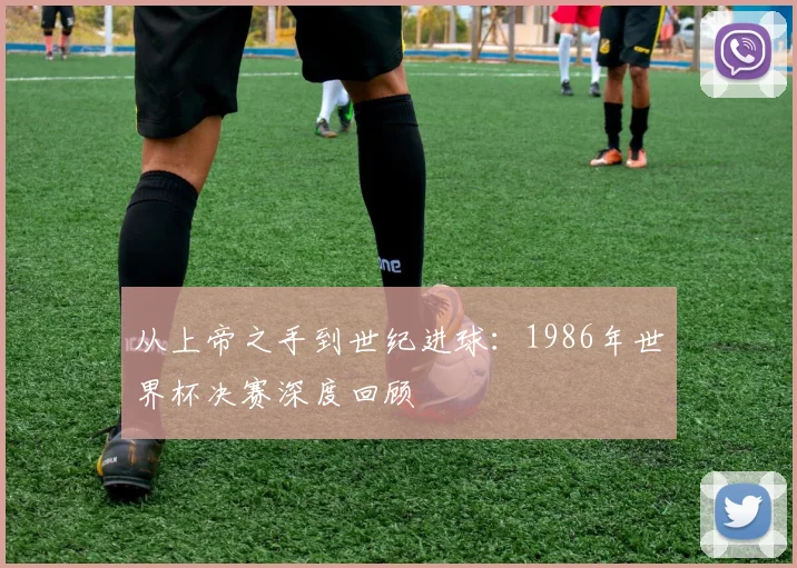 从上帝之手到世纪进球：1986年世界杯决赛深度回顾