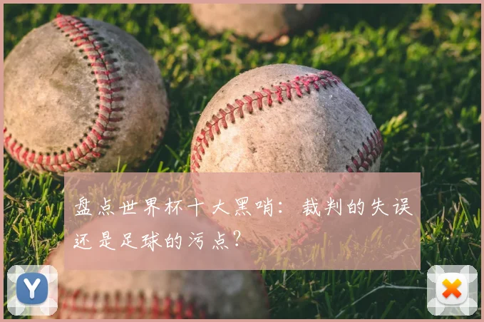 盘点世界杯十大黑哨:裁判的失误还是足球的污点?