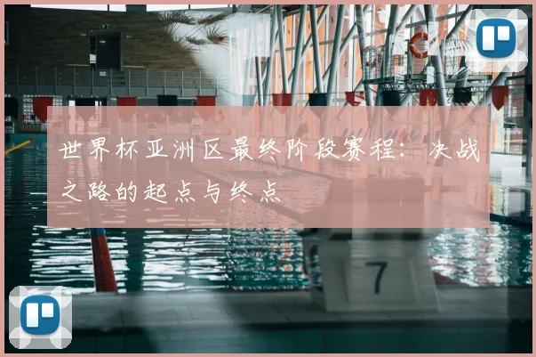 世界杯亚洲区最终阶段赛程:决战之路的起点与终点