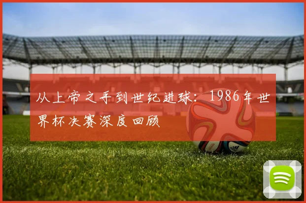 从上帝之手到世纪进球：1986年世界杯决赛深度回顾