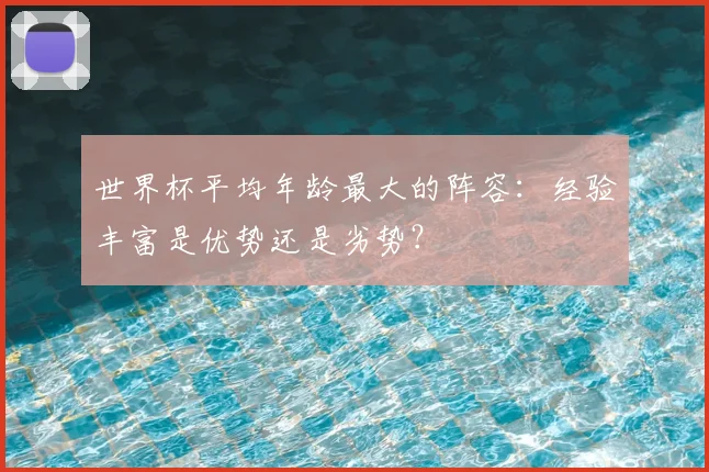 世界杯平均年龄最大的阵容:经验丰富是优势还是劣势?