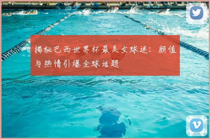 揭秘巴西世界杯最美女球迷:颜值与热情引爆全球话题
