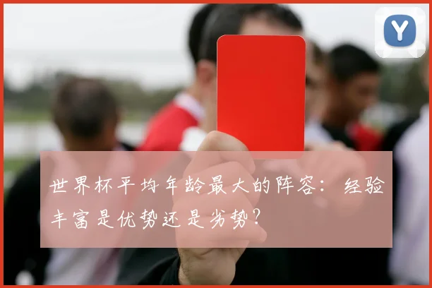 世界杯平均年龄最大的阵容：经验丰富是优势还是劣势？
