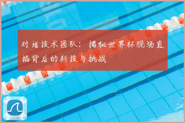 对话技术团队:揭秘世界杯现场直插背后的科技与挑战