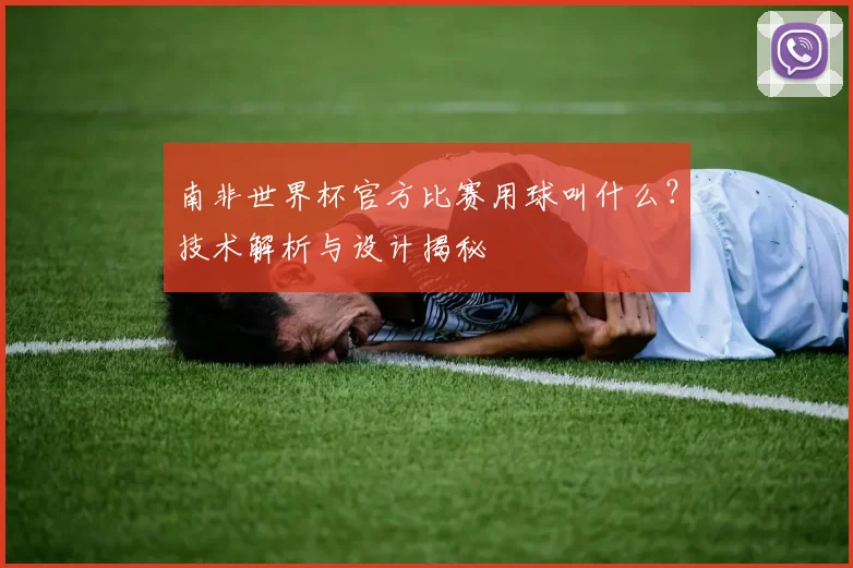 南非世界杯官方比赛用球叫什么?技术解析与设计揭秘