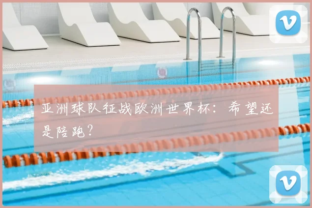 亚洲球队征战欧洲世界杯:希望还是陪跑?