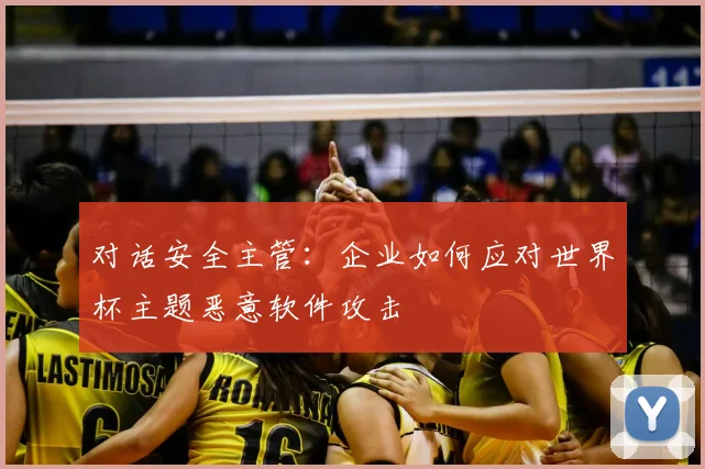 对话安全主管：企业如何应对世界杯主题恶意软件攻击