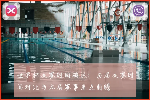 世界杯决赛时间确认:历届决赛时间对比与本届赛事看点前瞻