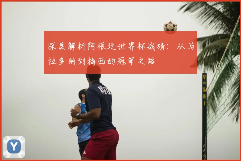深度解析阿根廷世界杯战绩:从马拉多纳到梅西的冠军之路