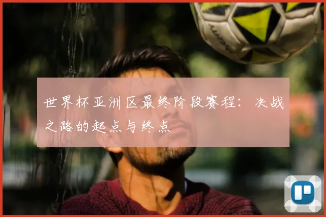 世界杯亚洲区最终阶段赛程:决战之路的起点与终点