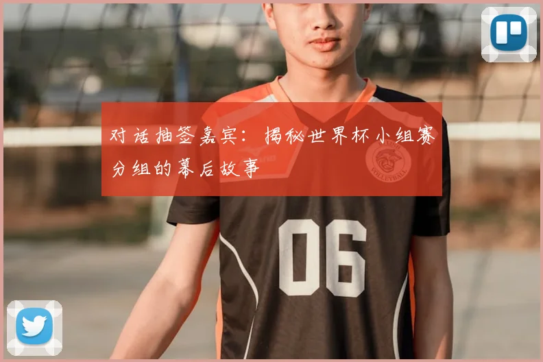 对话抽签嘉宾:揭秘世界杯小组赛分组的幕后故事