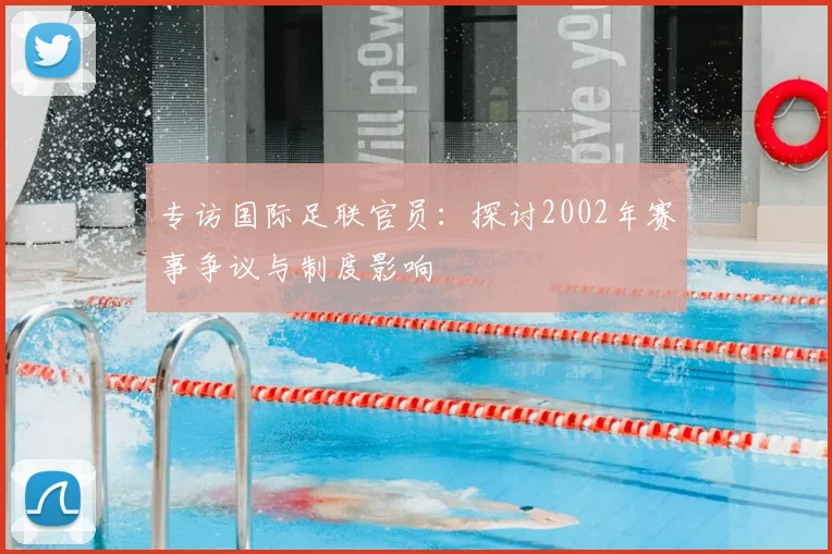 专访国际足联官员：探讨2002年赛事争议与制度影响