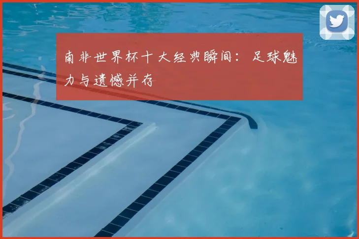 南非世界杯十大经典瞬间:足球魅力与遗憾并存