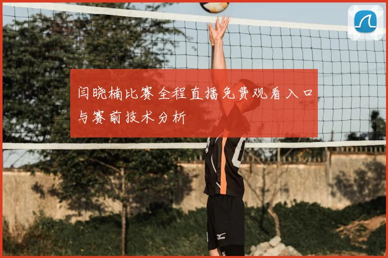 闫晓楠比赛全程直播免费观看入口与赛前技术分析