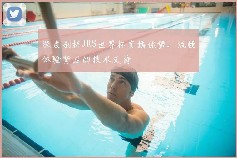 深度剖析JRS世界杯直播优势：流畅体验背后的技术支持