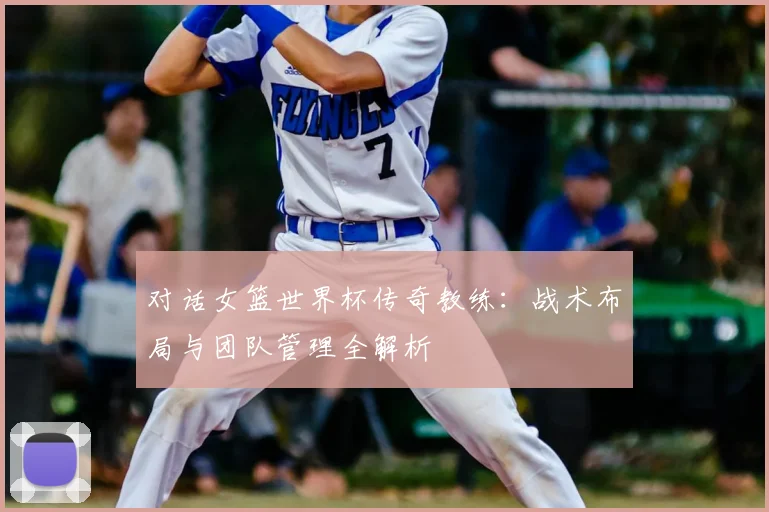 对话女篮世界杯传奇教练：战术布局与团队管理全解析