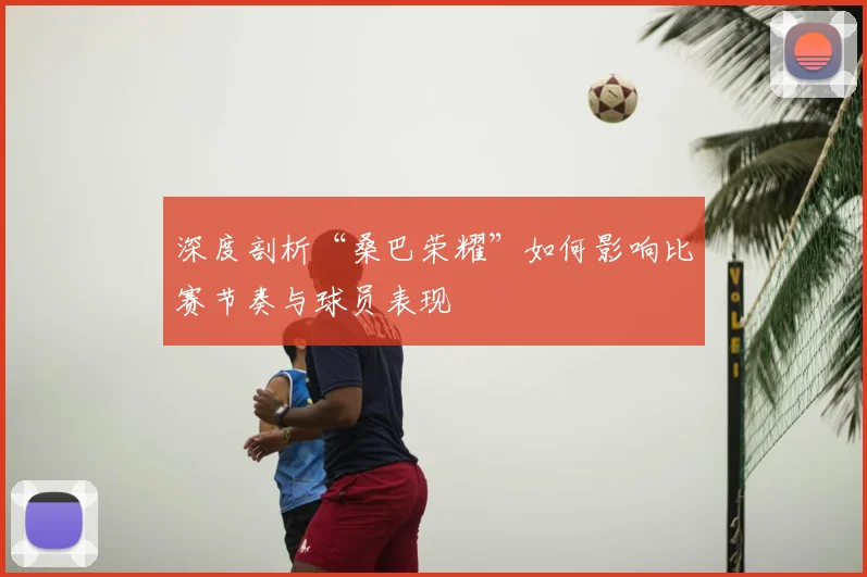 深度剖析“桑巴荣耀”如何影响比赛节奏与球员表现