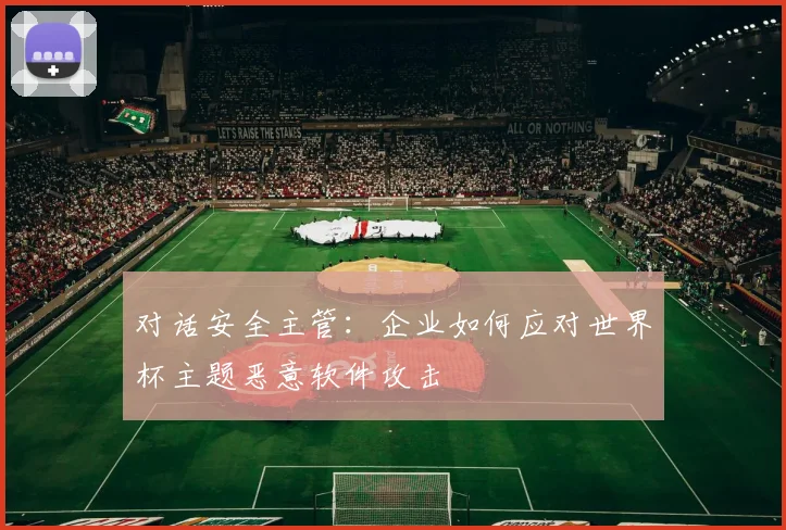 对话安全主管：企业如何应对世界杯主题恶意软件攻击