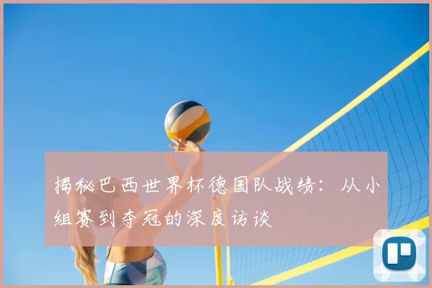 揭秘巴西世界杯德国队战绩:从小组赛到夺冠的深度访谈