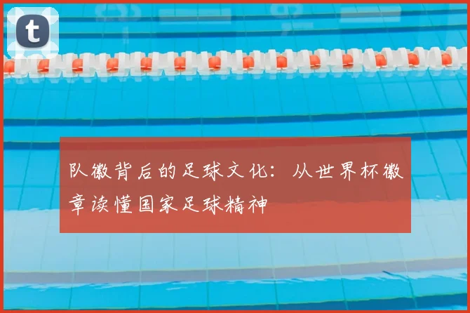 队徽背后的足球文化：从世界杯徽章读懂国家足球精神