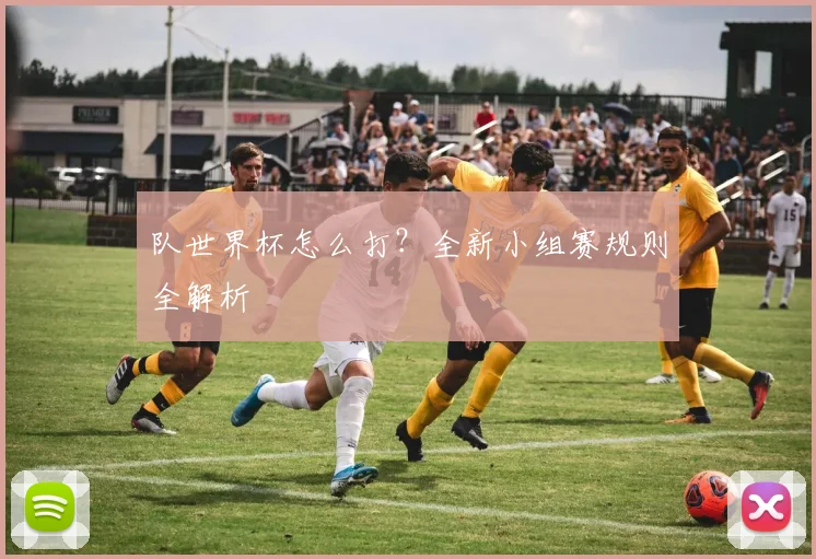 队世界杯怎么打？全新小组赛规则全解析
