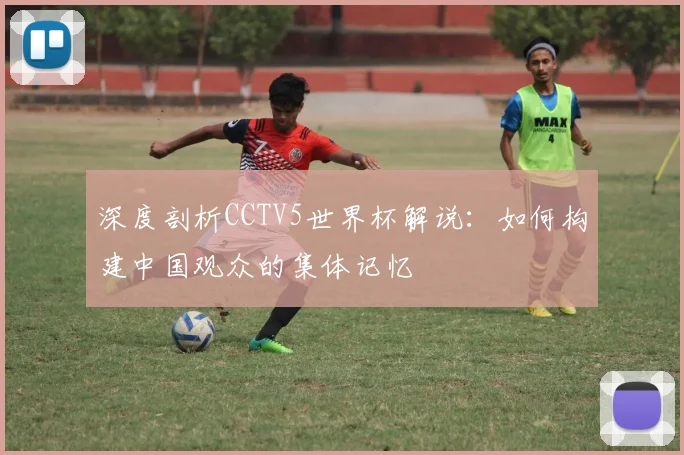 深度剖析CCTV5世界杯解说：如何构建中国观众的集体记忆