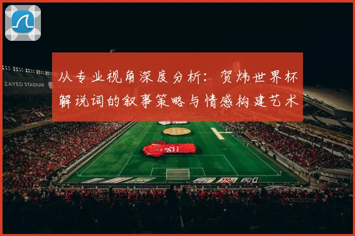 从专业视角深度分析：贺炜世界杯解说词的叙事策略与情感构建艺术