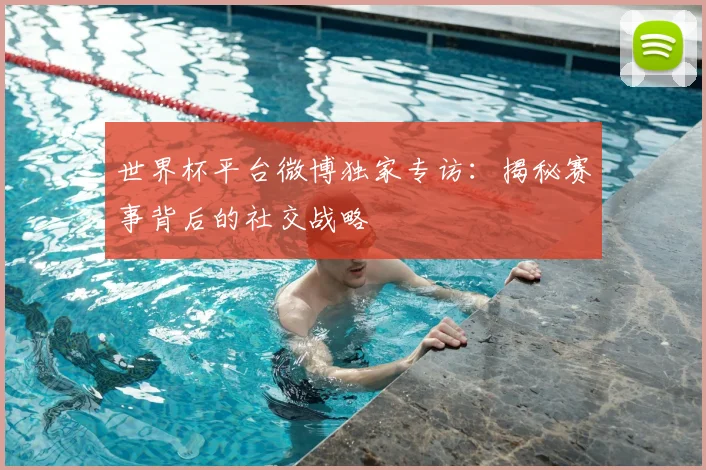 世界杯平台微博独家专访:揭秘赛事背后的社交战略