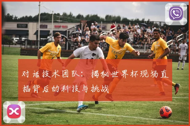 对话技术团队：揭秘世界杯现场直插背后的科技与挑战