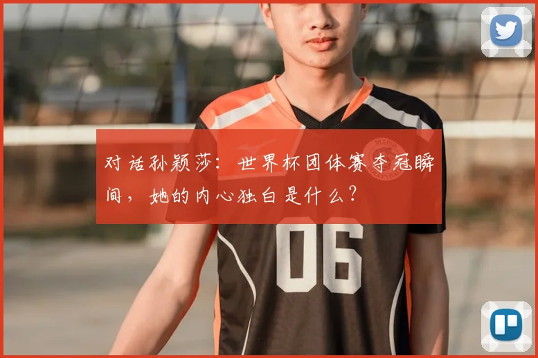 对话孙颖莎：世界杯团体赛夺冠瞬间，她的内心独白是什么？