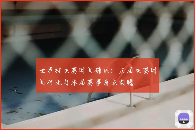 世界杯决赛时间确认:历届决赛时间对比与本届赛事看点前瞻