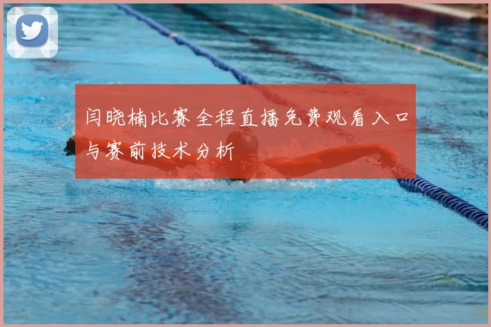 闫晓楠比赛全程直播免费观看入口与赛前技术分析